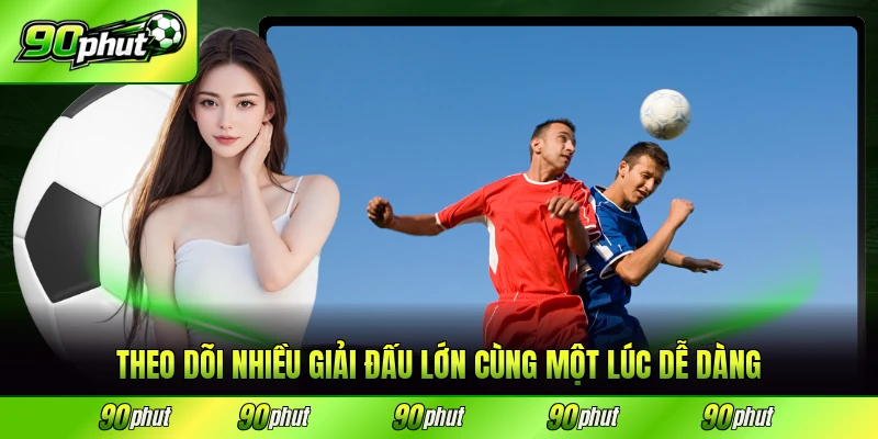 Theo dõi nhiều giải đấu lớn cùng một lúc dễ dàng